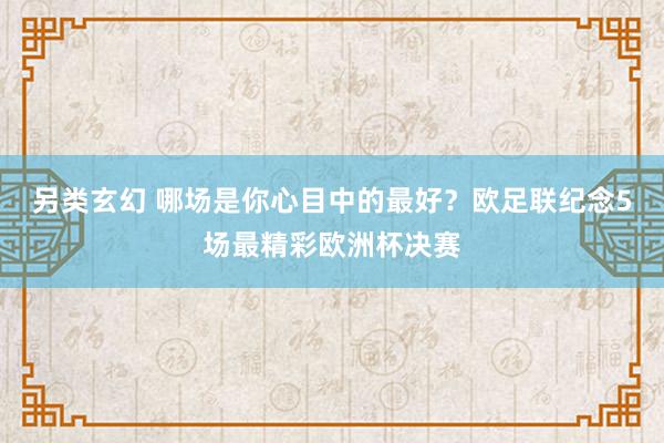 另类玄幻 哪场是你心目中的最好？欧足联纪念5场最精彩欧洲杯决赛