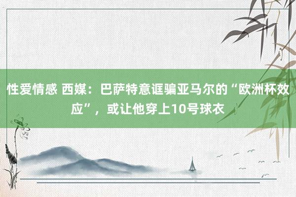 性爱情感 西媒：巴萨特意诓骗亚马尔的“欧洲杯效应”，或让他穿上10号球衣