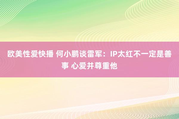 欧美性爱快播 何小鹏谈雷军：IP太红不一定是善事 心爱并尊重他