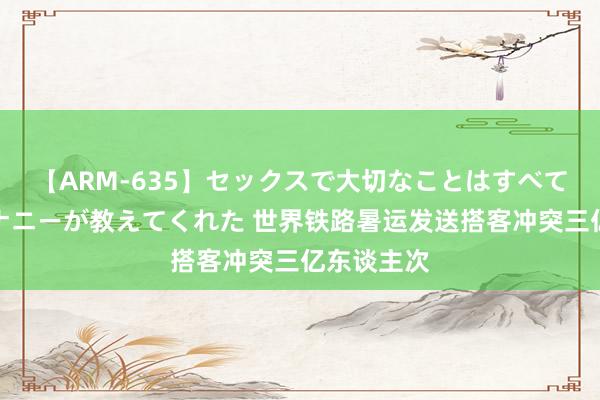 【ARM-635】セックスで大切なことはすべて君とのオナニーが教えてくれた 世界铁路暑运发送搭客冲突三亿东谈主次