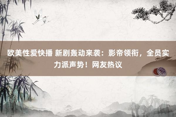 欧美性爱快播 新剧轰动来袭：影帝领衔，全员实力派声势！网友热议