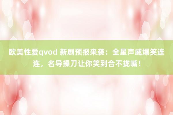 欧美性爱qvod 新剧预报来袭：全星声威爆笑连连，名导操刀让你笑到合不拢嘴！