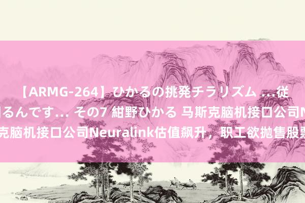 【ARMG-264】ひかるの挑発チラリズム …従妹が小悪魔すぎて困るんです… その7 紺野ひかる 马斯克脑机接口公司Neuralink估值飙升，职工欲抛售股票套现