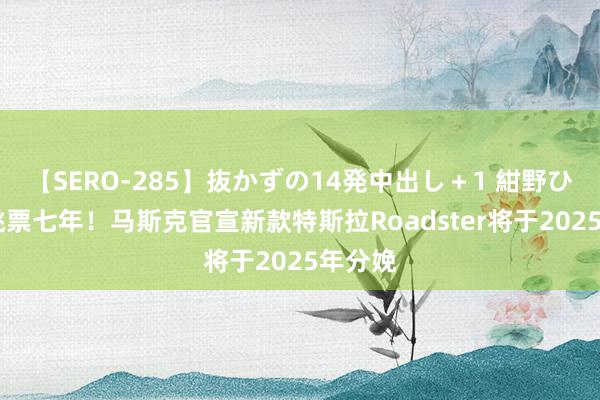 【SERO-285】抜かずの14発中出し＋1 紺野ひかる 跳票七年！马斯克官宣新款特斯拉Roadster将于2025年分娩