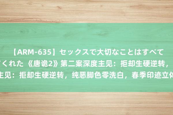 【ARM-635】セックスで大切なことはすべて君とのオナニーが教えてくれた 《唐诡2》第二案深度主见：拒却生硬逆转，纯恶脚色零洗白，春季印迹立体展现