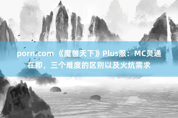 porn.com 《魔兽天下》Plus服：MC灵通在即，三个难度的区别以及火炕需求