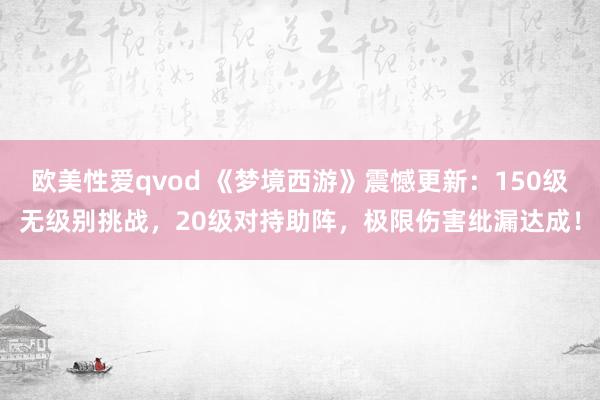 欧美性爱qvod 《梦境西游》震憾更新：150级无级别挑战，20级对持助阵，极限伤害纰漏达成！