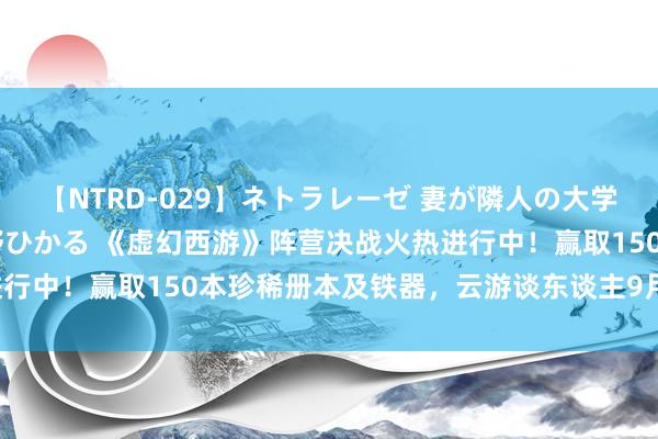 【NTRD-029】ネトラレーゼ 妻が隣人の大学生に寝盗られた話し 紺野ひかる 《虚幻西游》阵营决战火热进行中！赢取150本珍稀册本及铁器，云游谈东谈主9月惊喜登场！