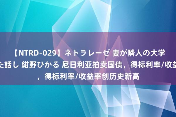 【NTRD-029】ネトラレーゼ 妻が隣人の大学生に寝盗られた話し 紺野ひかる 尼日利亚拍卖国债，得标利率/收益率创历史新高