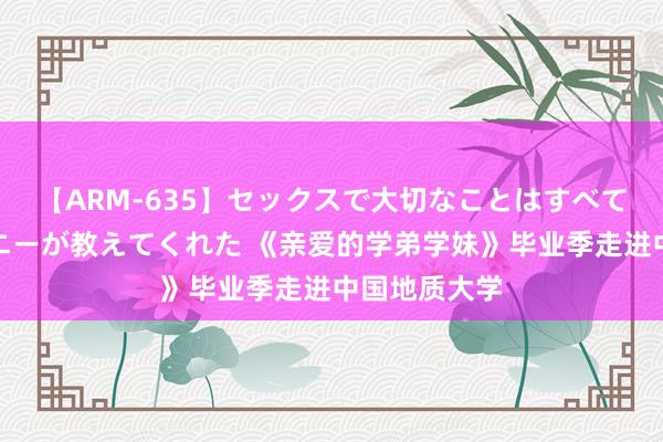 【ARM-635】セックスで大切なことはすべて君とのオナニーが教えてくれた 《亲爱的学弟学妹》毕业季走进中国地质大学