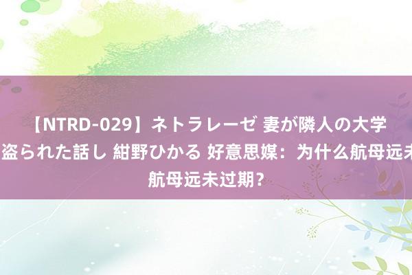 【NTRD-029】ネトラレーゼ 妻が隣人の大学生に寝盗られた話し 紺野ひかる 好意思媒：为什么航母远未过期？