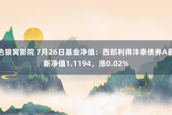 色狼窝影院 7月26日基金净值：西部利得沣泰债券A最新净值1.1194，涨0.02%