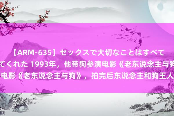 【ARM-635】セックスで大切なことはすべて君とのオナニーが教えてくれた 1993年，他带狗参演电影《老东说念主与狗》，拍完后东说念主和狗王人被正法