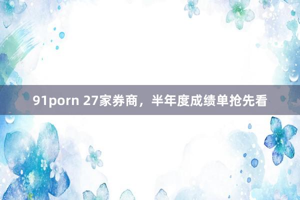 91porn 27家券商，半年度成绩单抢先看