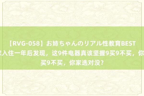 【RVG-058】お姉ちゃんのリアル性教育BEST vol.2 新家入住一年后发现，这9件电器真该坚握9买9不买，你家选对没？