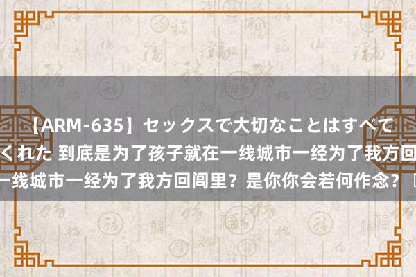 【ARM-635】セックスで大切なことはすべて君とのオナニーが教えてくれた 到底是为了孩子就在一线城市一经为了我方回闾里？是你你会若何作念？ ​​