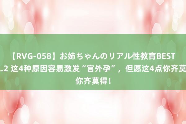 【RVG-058】お姉ちゃんのリアル性教育BEST vol.2 这4种原因容易激发“宫外孕”，但愿这4点你齐莫得！