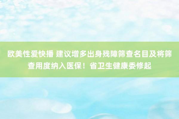 欧美性爱快播 建议增多出身残障筛查名目及将筛查用度纳入医保！省卫生健康委修起