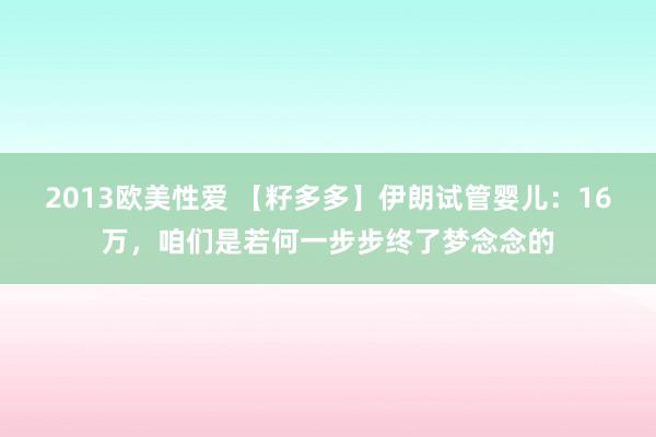 2013欧美性爱 【籽多多】伊朗试管婴儿：16万，咱们是若何一步步终了梦念念的