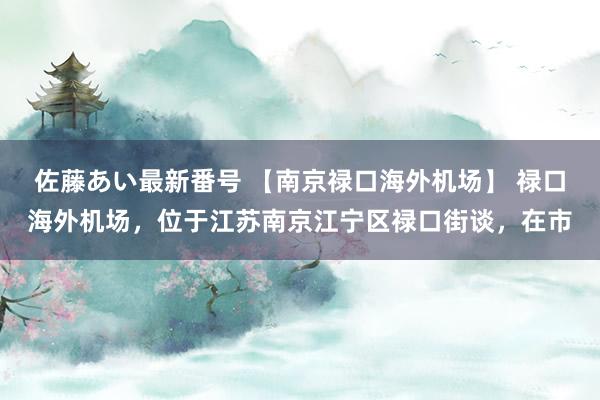 佐藤あい最新番号 【南京禄口海外机场】 禄口海外机场，位于江苏南京江宁区禄口街谈，在市