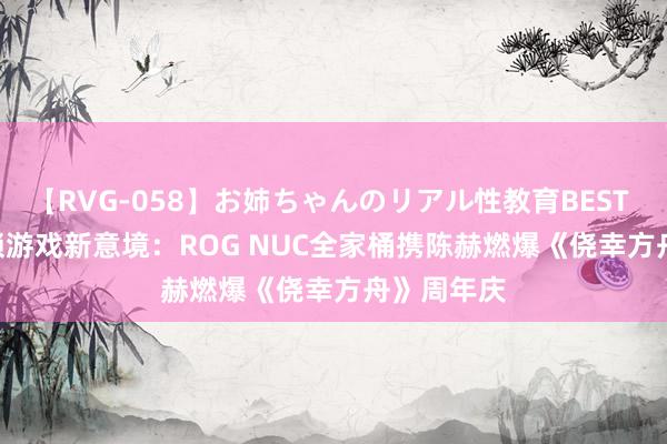 【RVG-058】お姉ちゃんのリアル性教育BEST vol.2 解锁游戏新意境：ROG NUC全家桶携陈赫燃爆《侥幸方舟》周年庆