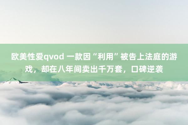 欧美性爱qvod 一款因“利用”被告上法庭的游戏，却在八年间卖出千万套，口碑逆袭