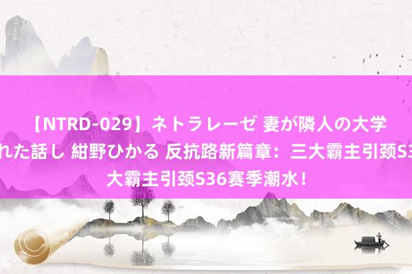 【NTRD-029】ネトラレーゼ 妻が隣人の大学生に寝盗られた話し 紺野ひかる 反抗路新篇章：三大霸主引颈S36赛季潮水！