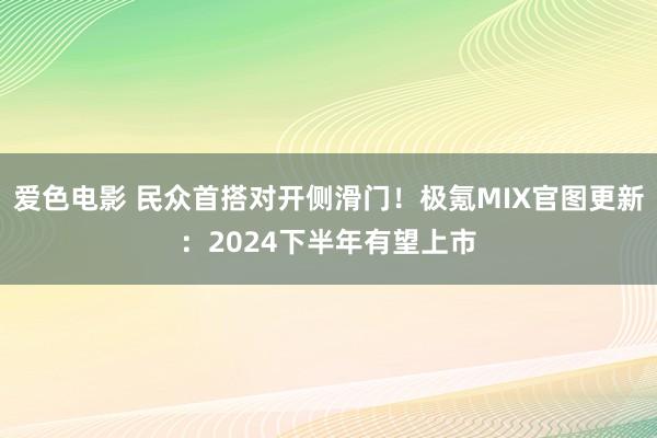 爱色电影 民众首搭对开侧滑门！极氪MIX官图更新：2024下半年有望上市