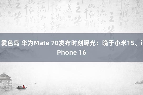 爱色岛 华为Mate 70发布时刻曝光：晚于小米15、iPhone 16