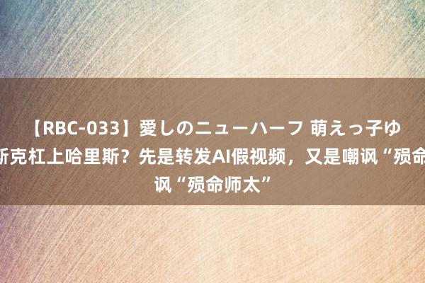 【RBC-033】愛しのニューハーフ 萌えっ子ゆか 马斯克杠上哈里斯？先是转发AI假视频，又是嘲讽“殒命师太”