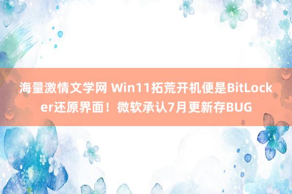 海量激情文学网 Win11拓荒开机便是BitLocker还原界面！微软承认7月更新存BUG