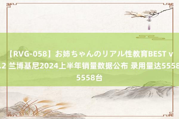 【RVG-058】お姉ちゃんのリアル性教育BEST vol.2 兰博基尼2024上半年销量数据公布 录用量达5558台