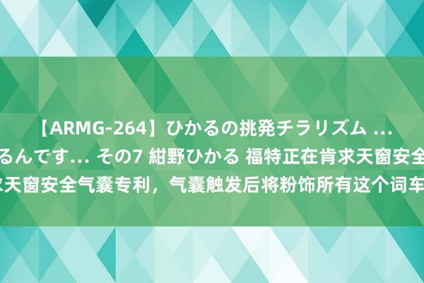 【ARMG-264】ひかるの挑発チラリズム …従妹が小悪魔すぎて困るんです… その7 紺野ひかる 福特正在肯求天窗安全气囊专利，气囊触发后将粉饰所有这个词车顶，以裁汰翻车事