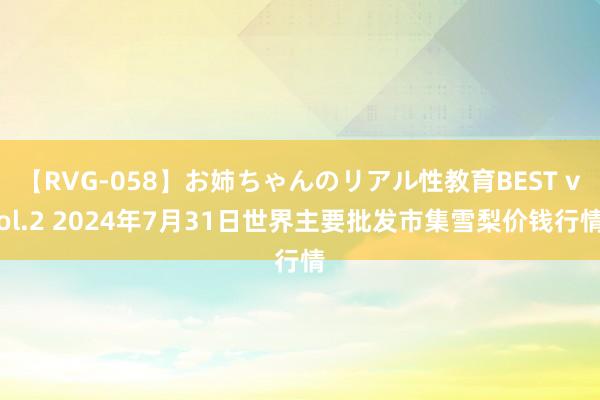 【RVG-058】お姉ちゃんのリアル性教育BEST vol.2 2024年7月31日世界主要批发市集雪梨价钱行情