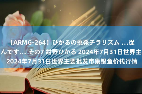 【ARMG-264】ひかるの挑発チラリズム …従妹が小悪魔すぎて困るんです… その7 紺野ひかる 2024年7月31日世界主要批发市集银鱼价钱行情