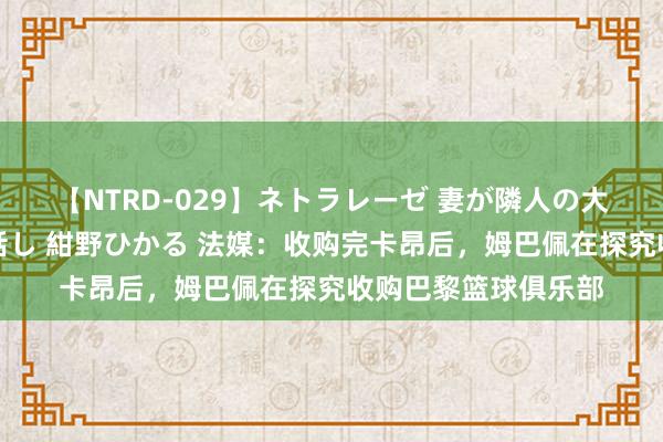 【NTRD-029】ネトラレーゼ 妻が隣人の大学生に寝盗られた話し 紺野ひかる 法媒：收购完卡昂后，姆巴佩在探究收购巴黎篮球俱乐部