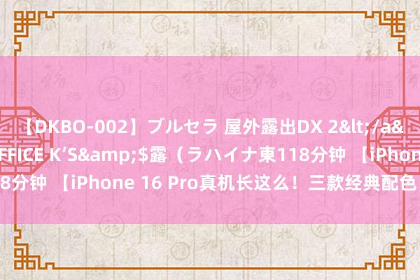 【DKBO-002】ブルセラ 屋外露出DX 2</a>2006-03-16OFFICE K’S&$露（ラハイナ東118分钟 【iPhone 16 Pro真机长这么！三款经典配色，侧面新增按钮】