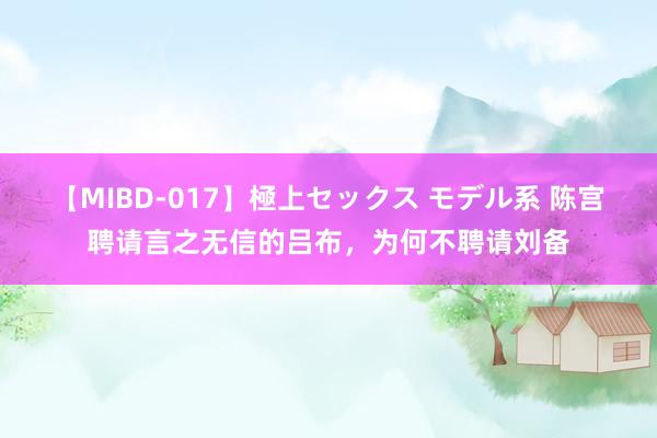 【MIBD-017】極上セックス モデル系 陈宫聘请言之无信的吕布，为何不聘请刘备