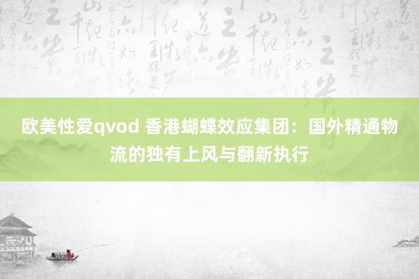 欧美性爱qvod 香港蝴蝶效应集团：国外精通物流的独有上风与翻新执行