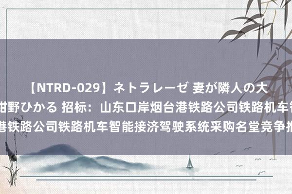 【NTRD-029】ネトラレーゼ 妻が隣人の大学生に寝盗られた話し 紺野ひかる 招标：山东口岸烟台港铁路公司铁路机车智能接济驾驶系统采购名堂竞争推敲公告