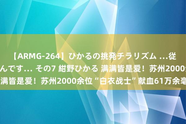 【ARMG-264】ひかるの挑発チラリズム …従妹が小悪魔すぎて困るんです… その7 紺野ひかる 满满皆是爱！苏州2000余位“白衣战士”献血61万余毫升