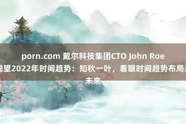 porn.com 戴尔科技集团CTO John Roese瞻望2022年时间趋势：知秋一叶，着眼时间趋势布局未来