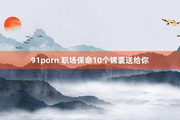 91porn 职场保命10个锦囊送给你