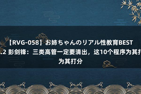 【RVG-058】お姉ちゃんのリアル性教育BEST vol.2 彭剑锋：三类高管一定要清出，这10个程序为其打分