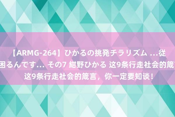 【ARMG-264】ひかるの挑発チラリズム …従妹が小悪魔すぎて困るんです… その7 紺野ひかる 这9条行走社会的箴言，你一定要知谈！