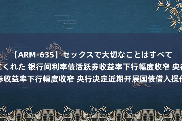 【ARM-635】セックスで大切なことはすべて君とのオナニーが教えてくれた 银行间利率债活跃券收益率下行幅度收窄 央行决定近期开展国债借入操作