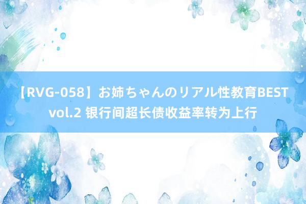 【RVG-058】お姉ちゃんのリアル性教育BEST vol.2 银行间超长债收益率转为上行