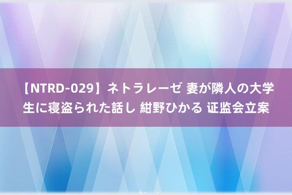 【NTRD-029】ネトラレーゼ 妻が隣人の大学生に寝盗られた話し 紺野ひかる 证监会立案