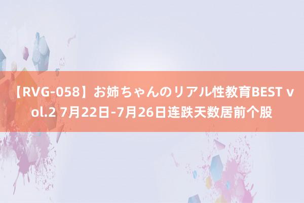 【RVG-058】お姉ちゃんのリアル性教育BEST vol.2 7月22日-7月26日连跌天数居前个股