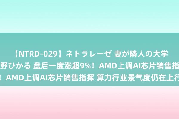 【NTRD-029】ネトラレーゼ 妻が隣人の大学生に寝盗られた話し 紺野ひかる 盘后一度涨超9%！AMD上调AI芯片销售指挥 算力行业景气度仍在上行